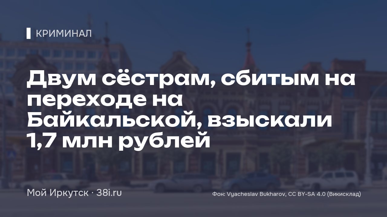 Двум сёстрам, сбитым на переходе на Байкальской, взыскали 1,7 млн рублей
