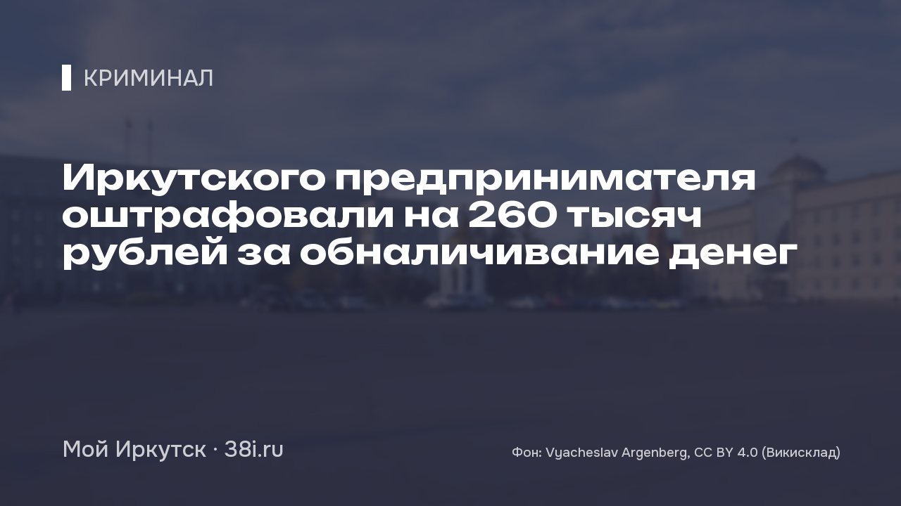 Иркутского предпринимателя оштрафовали на 260 тысяч рублей за обналичивание денег