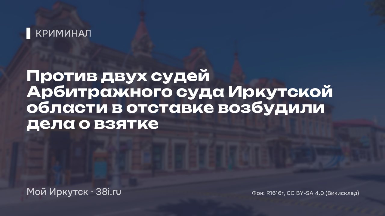 Против двух судей Арбитражного суда Иркутской области в отставке возбудили дела о взятке