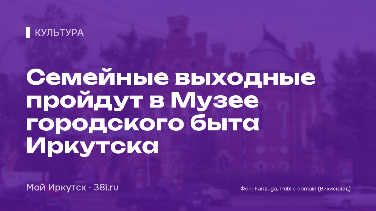 Семейные выходные пройдут в Музее городского быта Иркутска