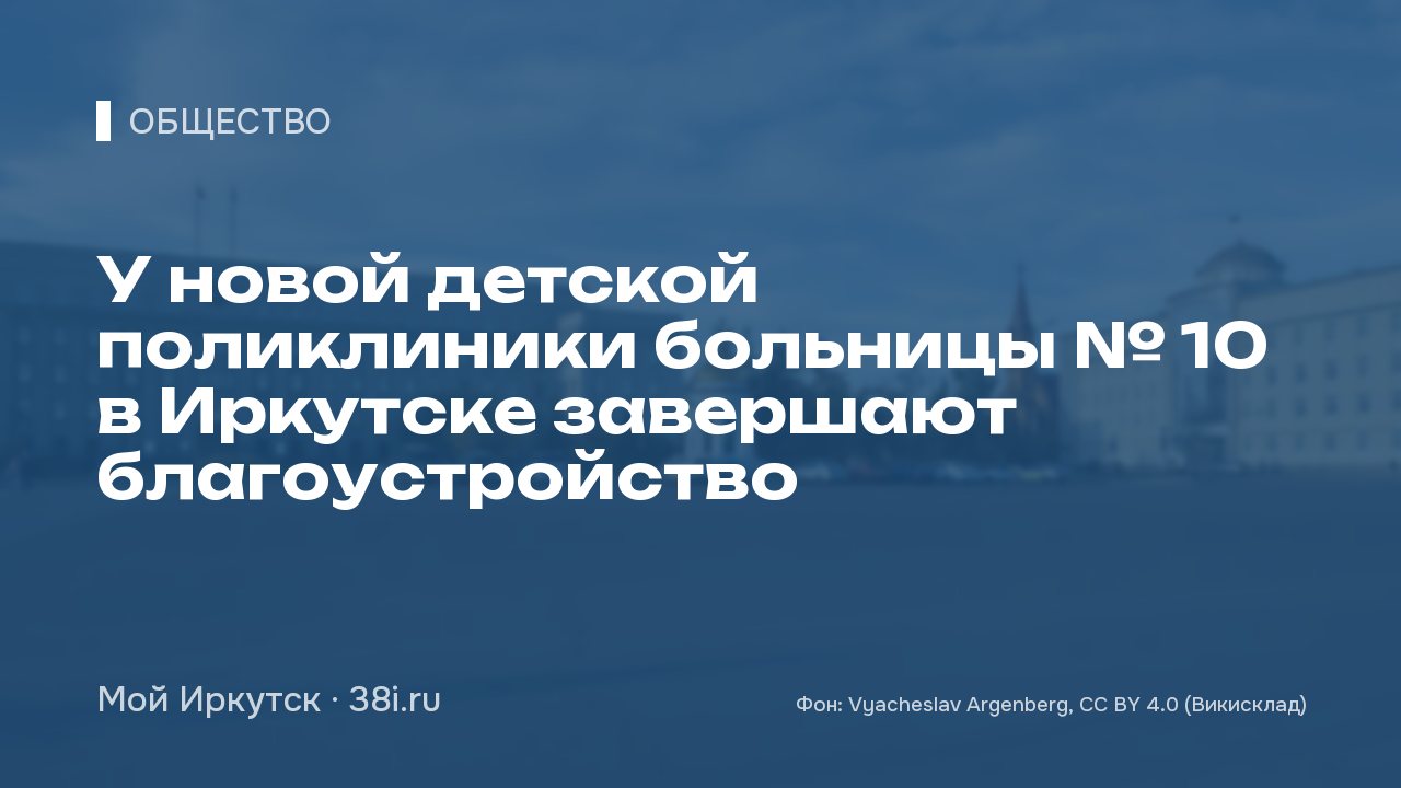 У новой детской поликлиники больницы № 10 в Иркутске завершают благоустройство