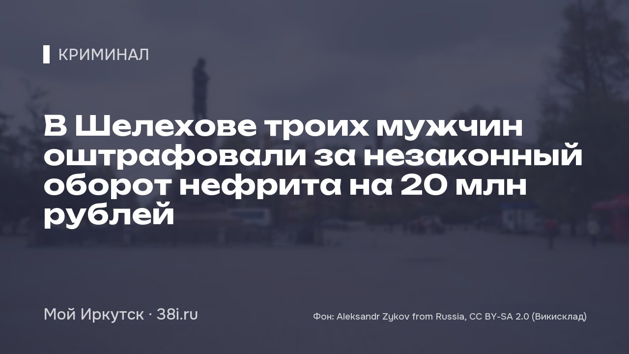 В Шелехове троих мужчин оштрафовали за незаконный оборот нефрита на 20 млн рублей