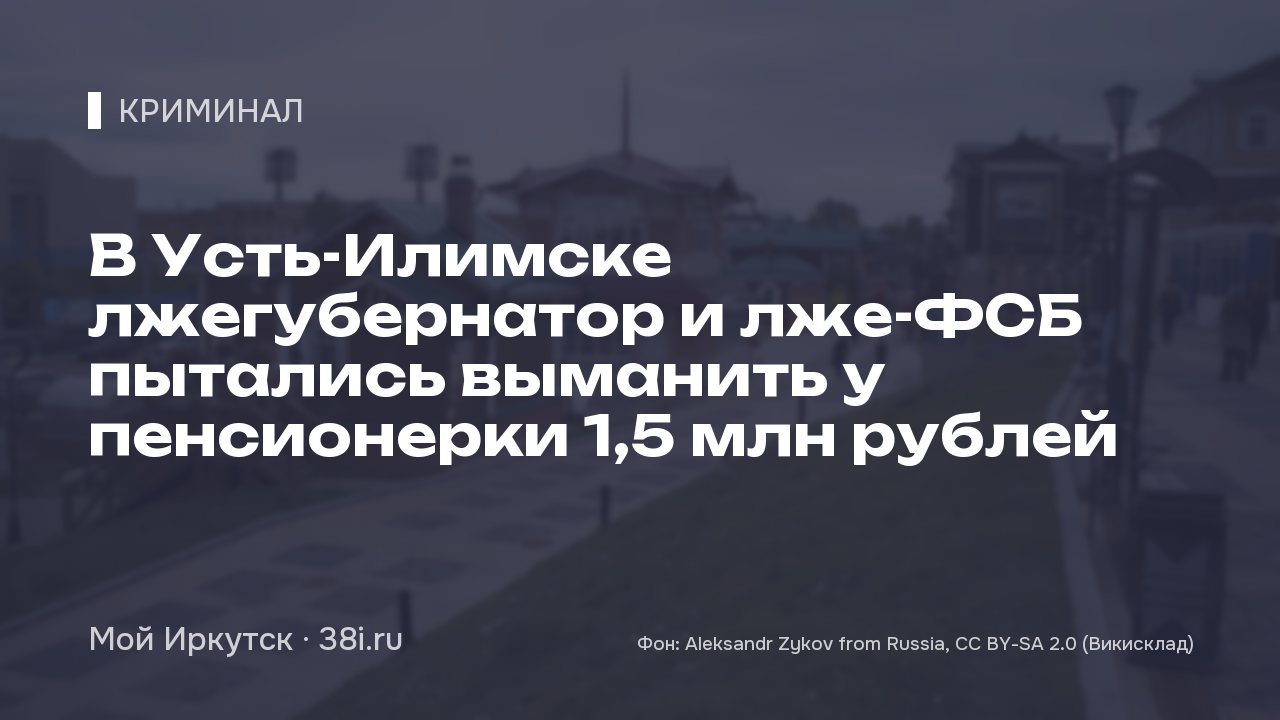 В Усть-Илимске лжегубернатор и лже-ФСБ пытались выманить у пенсионерки 1,5 млн рублей