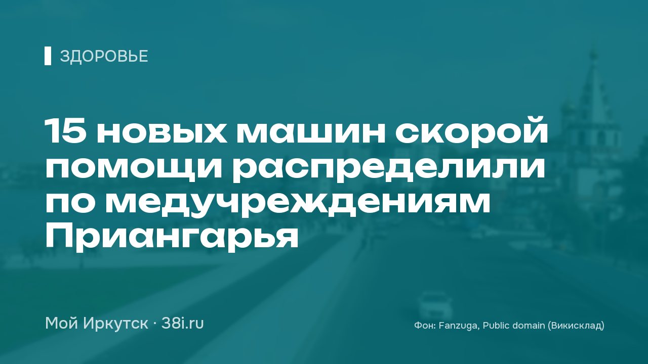 15 новых машин скорой помощи распределили по медучреждениям Приангарья