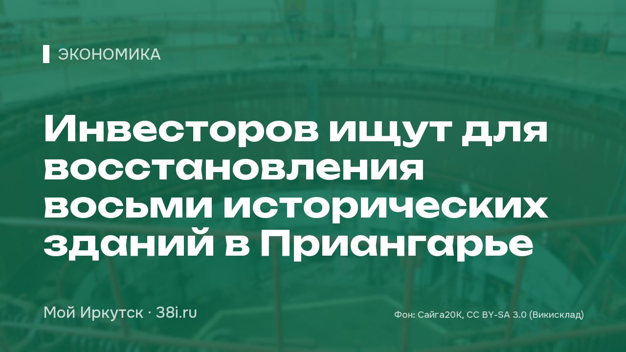 Инвесторов ищут для восстановления восьми исторических зданий в Приангарье