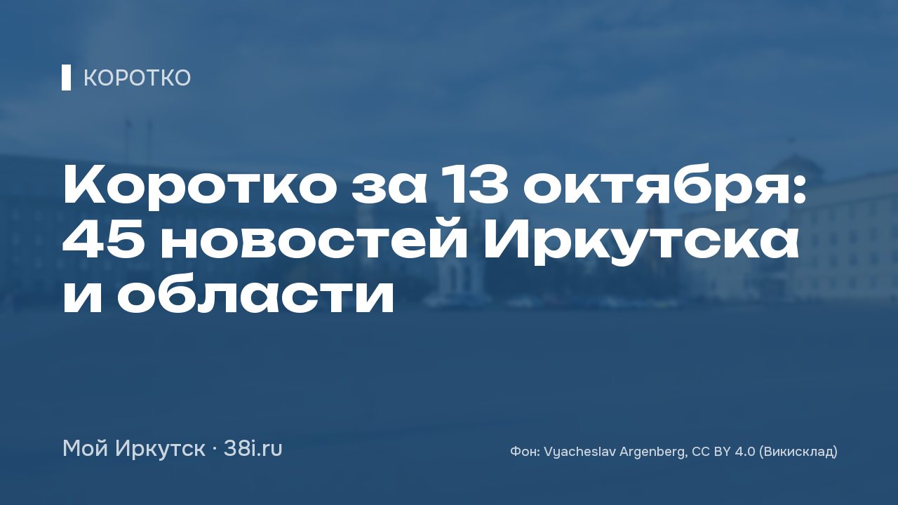 Коротко за 13 октября: 45 новостей Иркутска и области