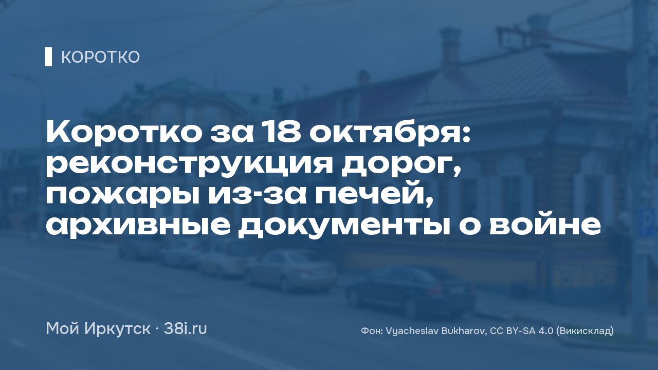 Коротко за 18 октября: реконструкция дорог, пожары из-за печей, архивные документы о войне