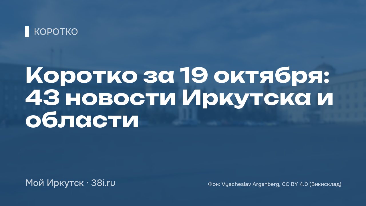 Коротко за 19 октября: 43 новости Иркутска и области