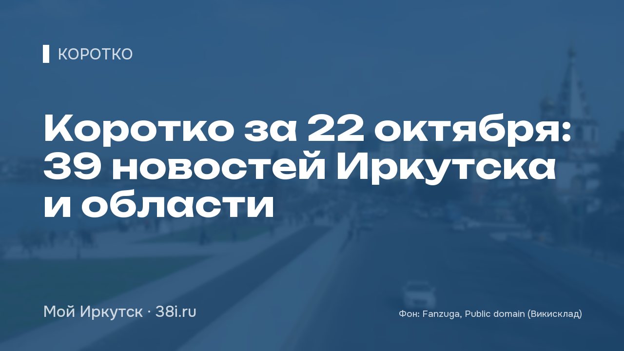 Коротко за 22 октября: 39 новостей Иркутска и области