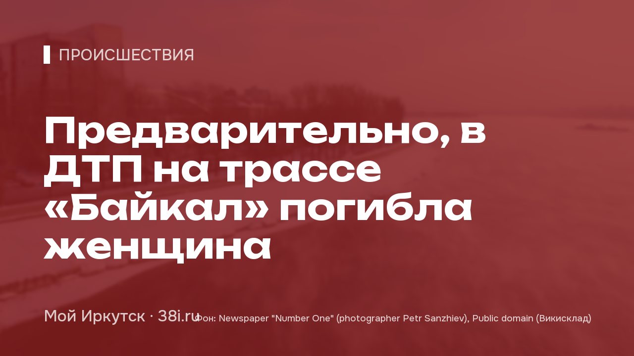 Предварительно, в ДТП на трассе «Байкал» погибла женщина