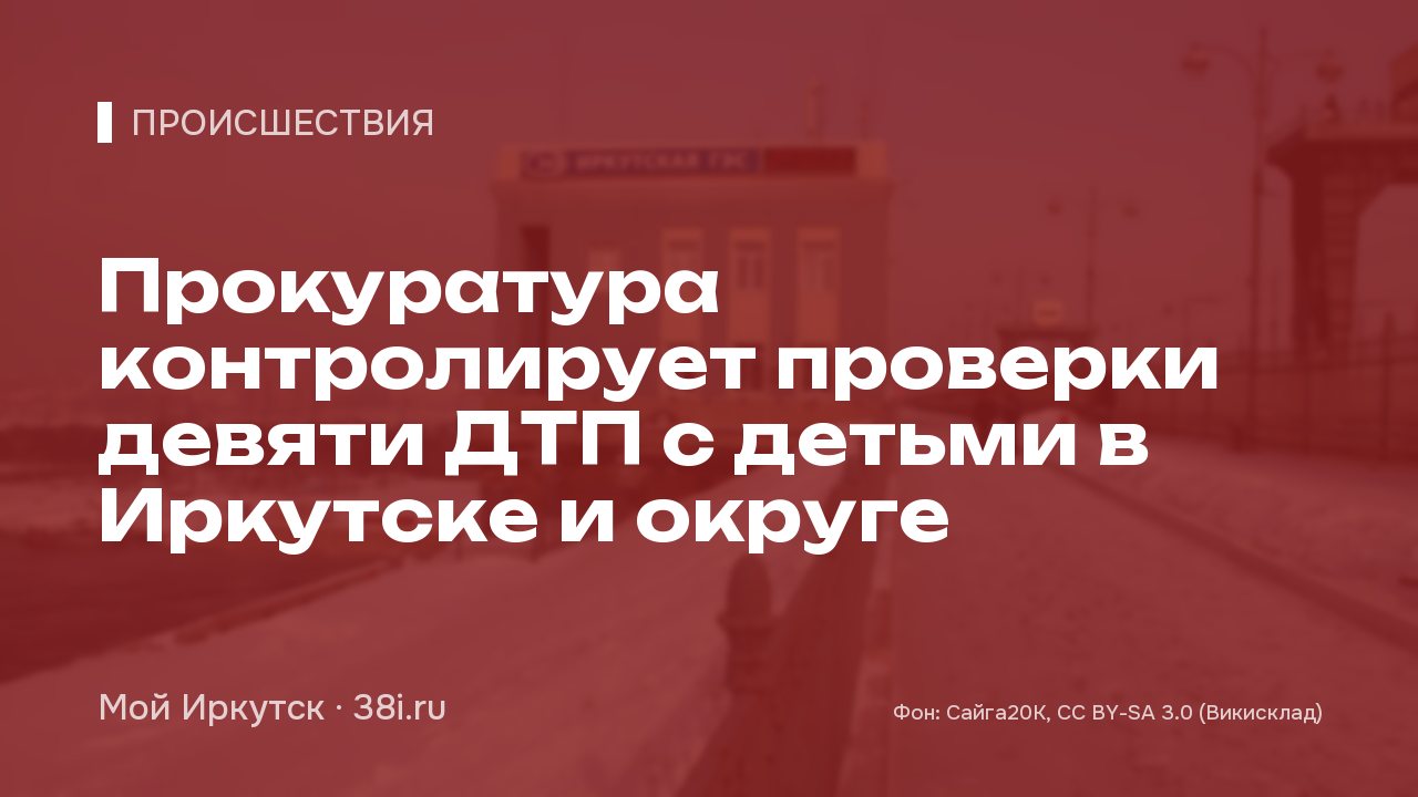 Прокуратура контролирует проверки девяти ДТП с детьми в Иркутске и округе