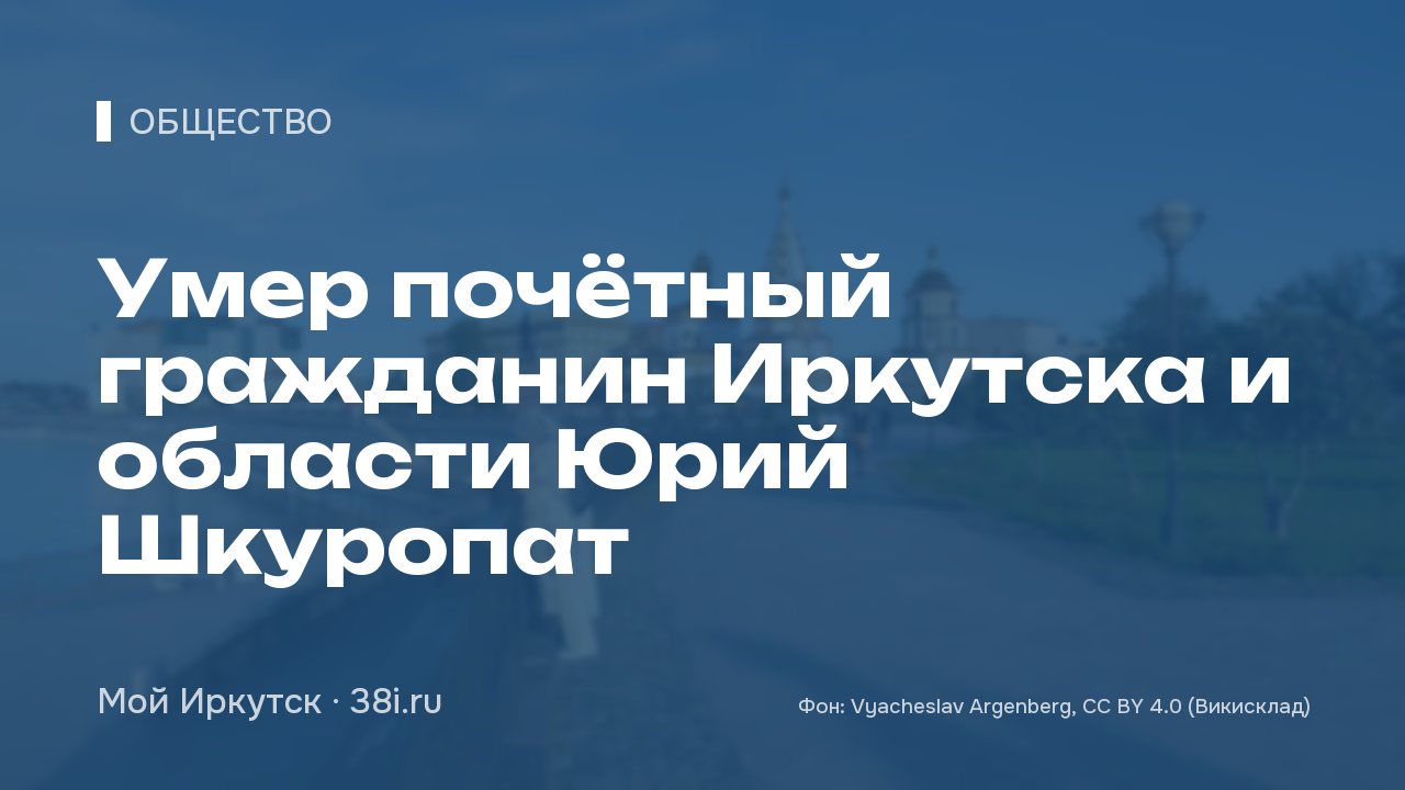 Умер почётный гражданин Иркутска и области Юрий Шкуропат