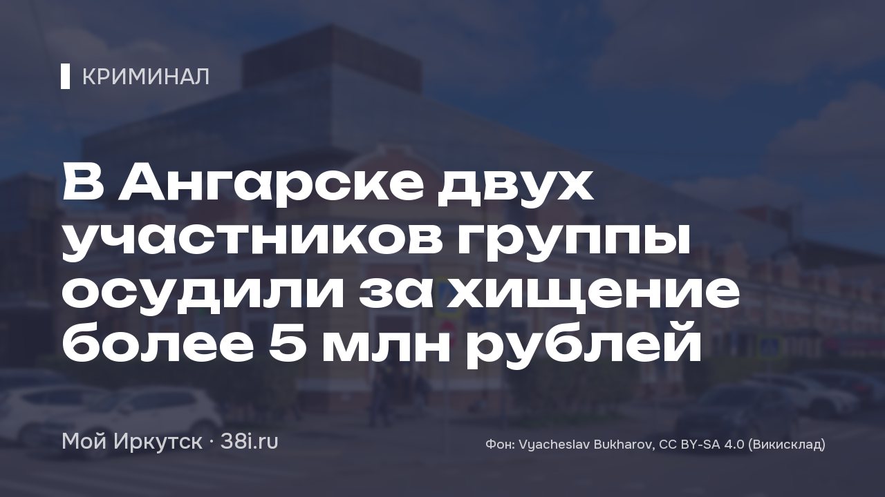 В Ангарске двух участников группы осудили за хищение более 5 млн рублей