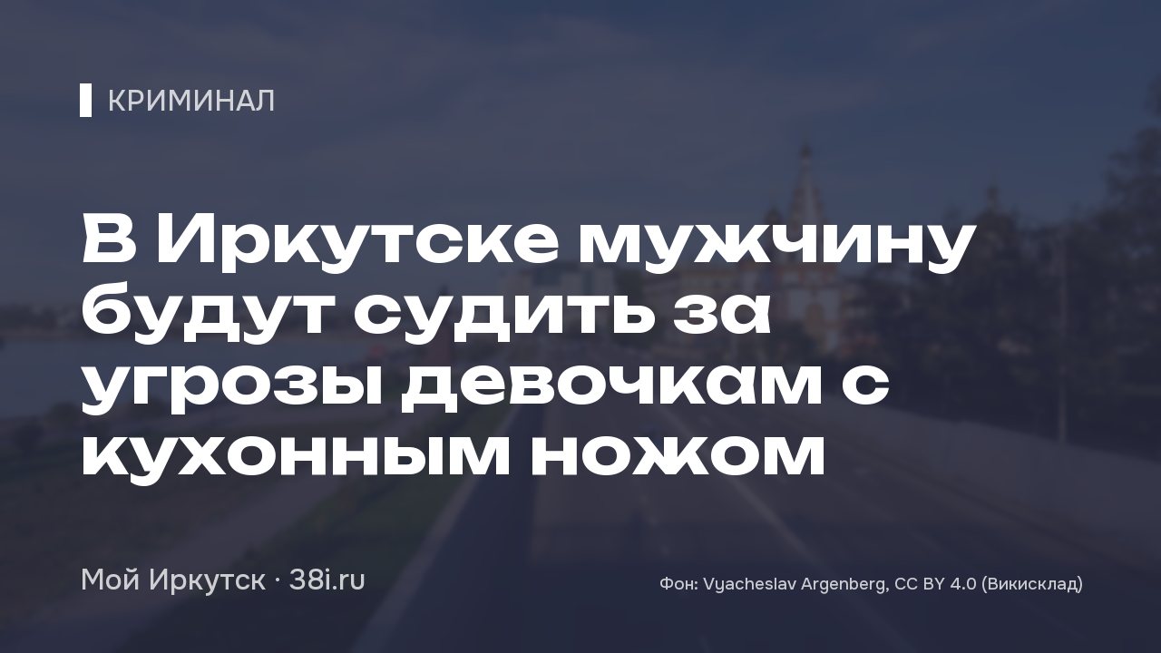 В Иркутске мужчину будут судить за угрозы девочкам с кухонным ножом