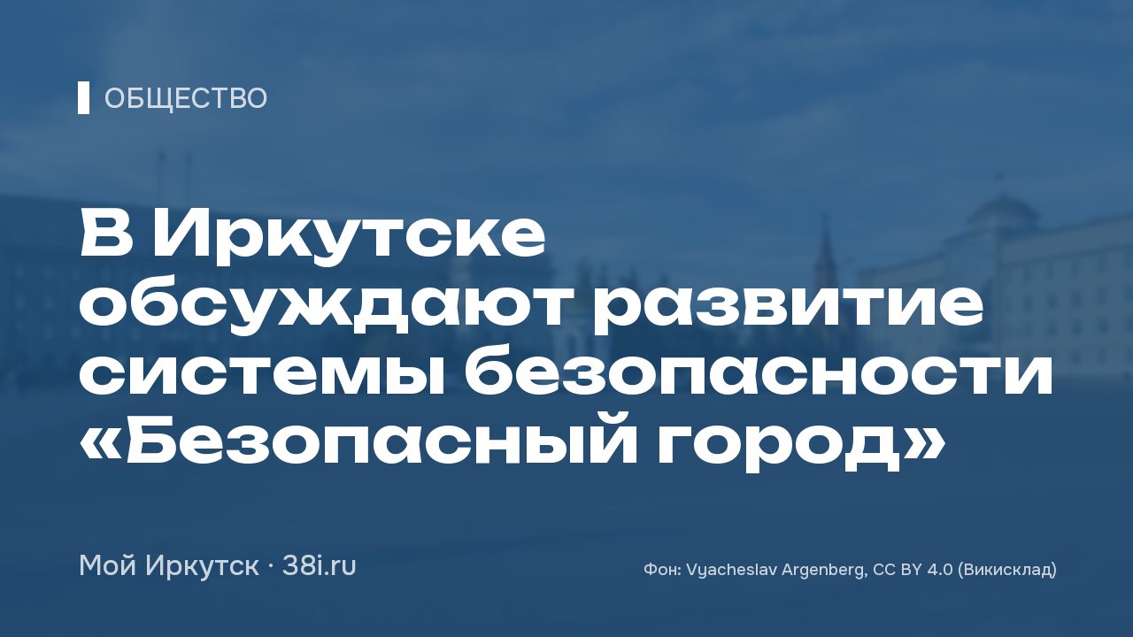 В Иркутске обсуждают развитие системы безопасности «Безопасный город»