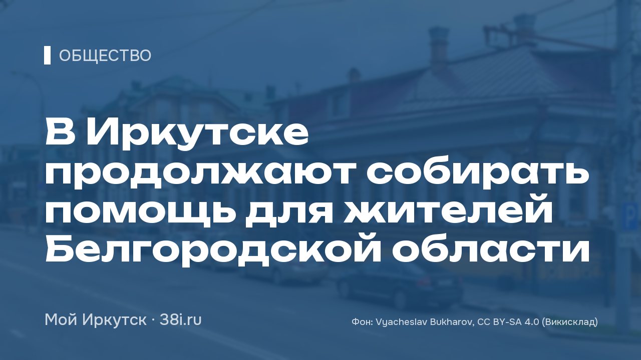 В Иркутске продолжают собирать помощь для жителей Белгородской области
