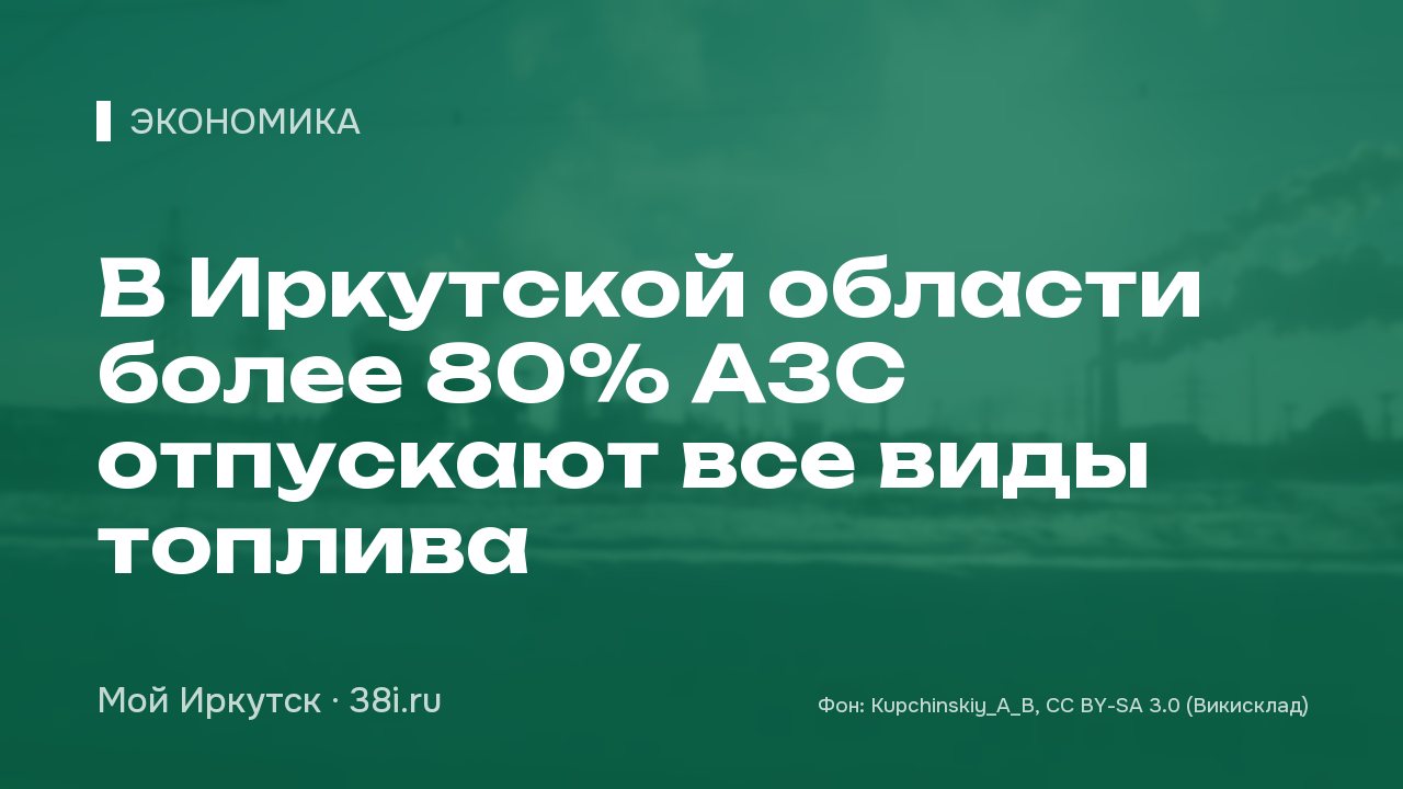 Более 80% АЗС в Иркутской области отпускают все виды топлива