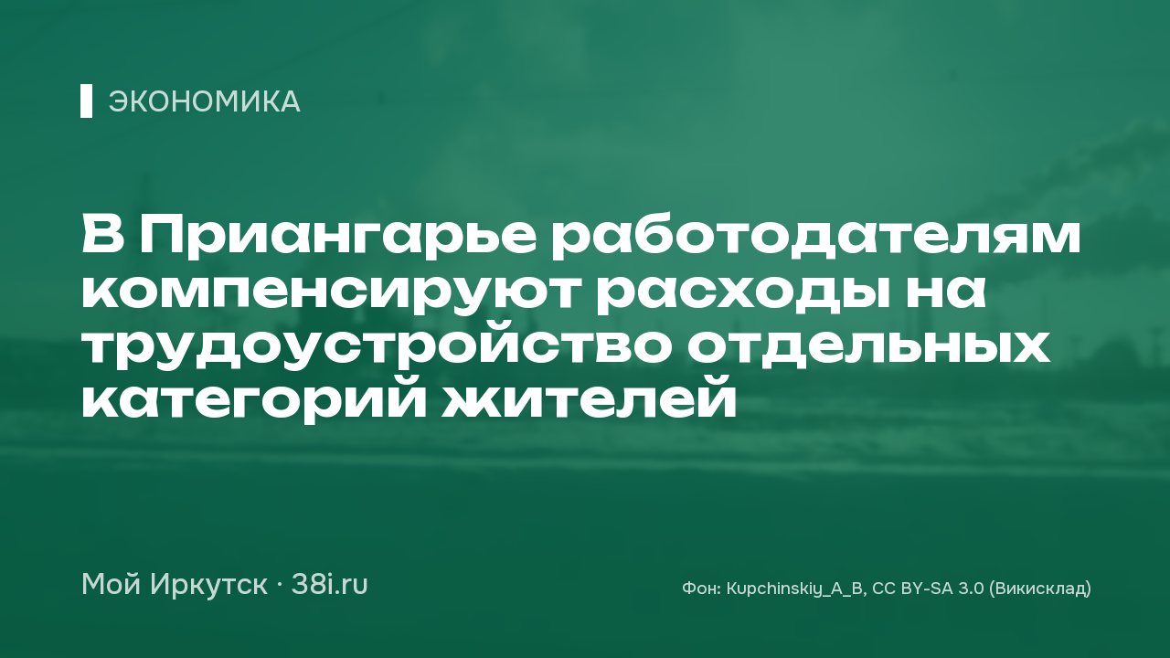 В Приангарье работодателям компенсируют расходы на трудоустройство отдельных категорий жителей